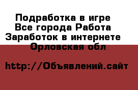 Подработка в игре - Все города Работа » Заработок в интернете   . Орловская обл.